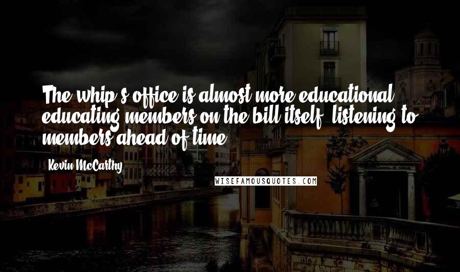 Kevin McCarthy Quotes: The whip's office is almost more educational - educating members on the bill itself, listening to members ahead of time.