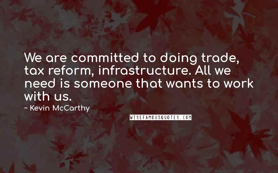 Kevin McCarthy Quotes: We are committed to doing trade, tax reform, infrastructure. All we need is someone that wants to work with us.