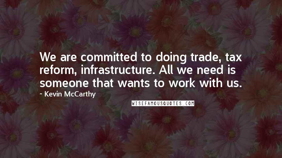 Kevin McCarthy Quotes: We are committed to doing trade, tax reform, infrastructure. All we need is someone that wants to work with us.