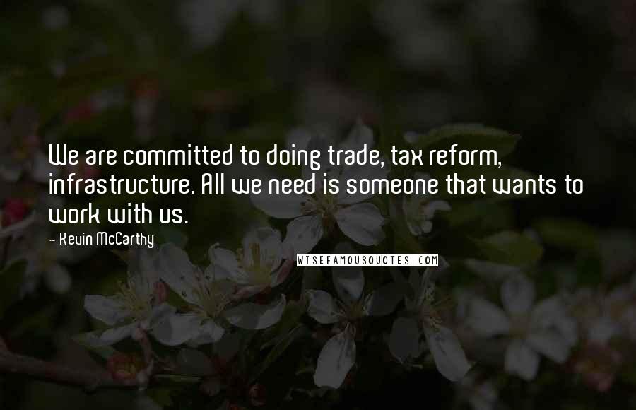 Kevin McCarthy Quotes: We are committed to doing trade, tax reform, infrastructure. All we need is someone that wants to work with us.