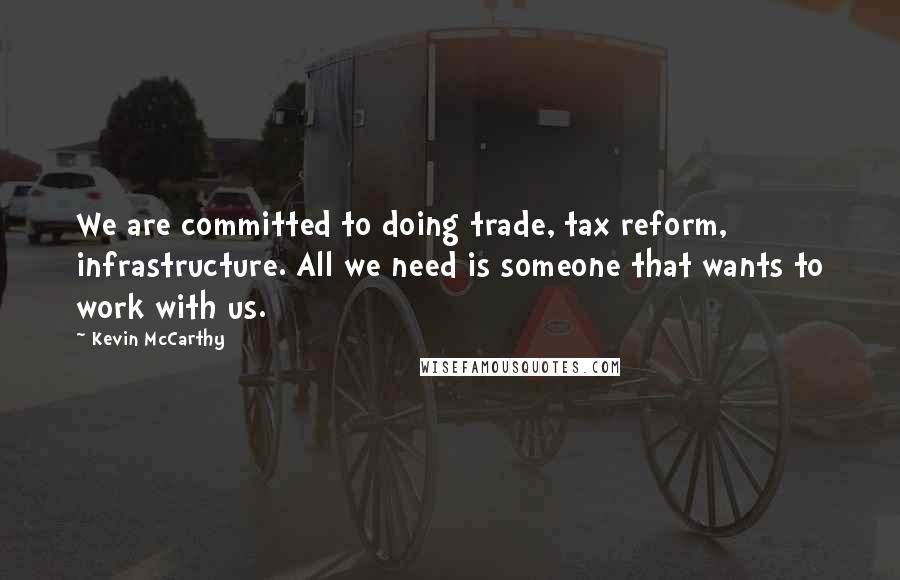 Kevin McCarthy Quotes: We are committed to doing trade, tax reform, infrastructure. All we need is someone that wants to work with us.
