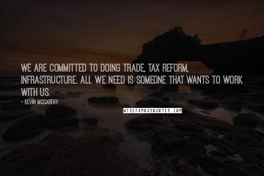 Kevin McCarthy Quotes: We are committed to doing trade, tax reform, infrastructure. All we need is someone that wants to work with us.
