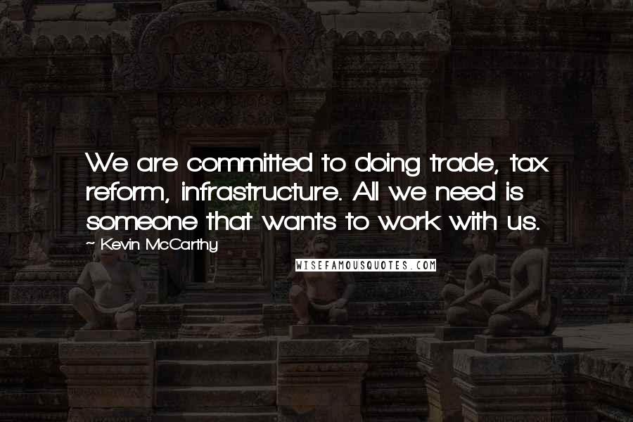Kevin McCarthy Quotes: We are committed to doing trade, tax reform, infrastructure. All we need is someone that wants to work with us.