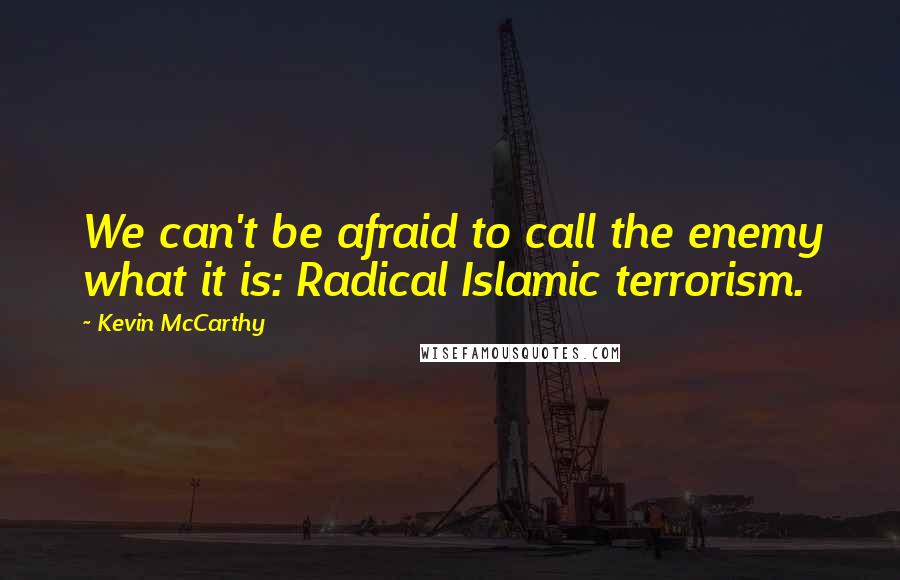 Kevin McCarthy Quotes: We can't be afraid to call the enemy what it is: Radical Islamic terrorism.