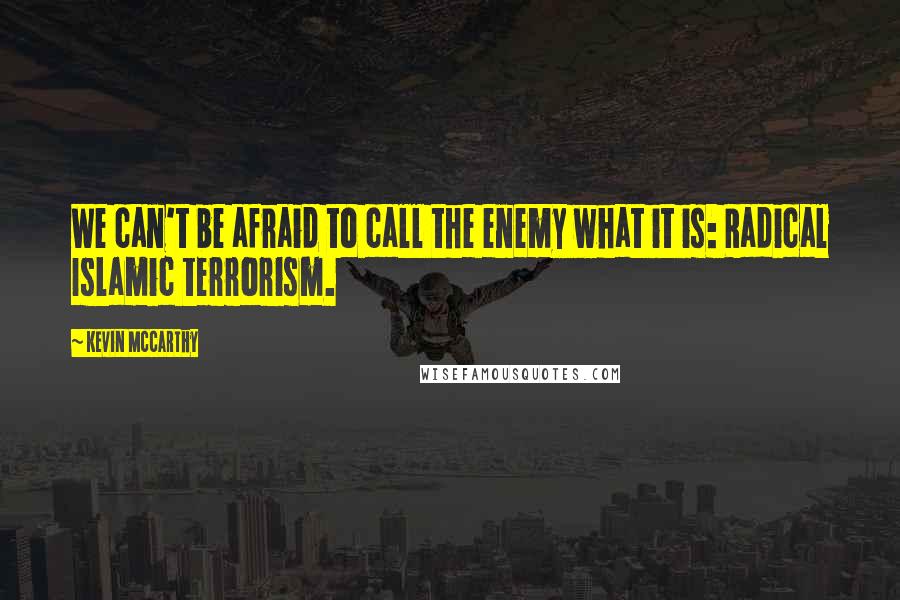 Kevin McCarthy Quotes: We can't be afraid to call the enemy what it is: Radical Islamic terrorism.