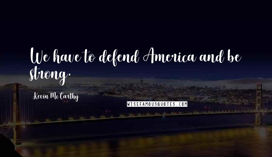 Kevin McCarthy Quotes: We have to defend America and be strong.