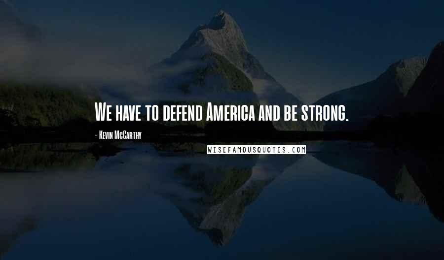 Kevin McCarthy Quotes: We have to defend America and be strong.
