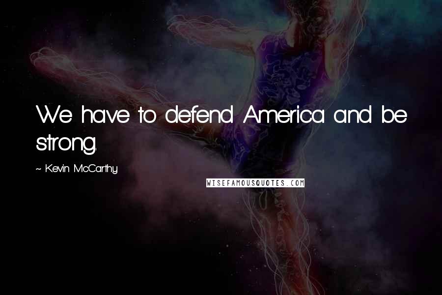 Kevin McCarthy Quotes: We have to defend America and be strong.