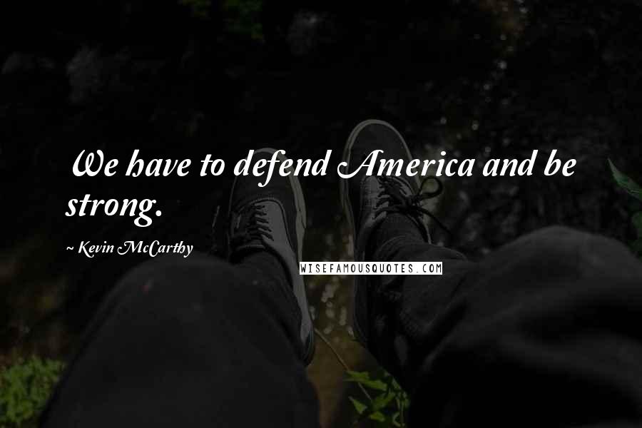 Kevin McCarthy Quotes: We have to defend America and be strong.