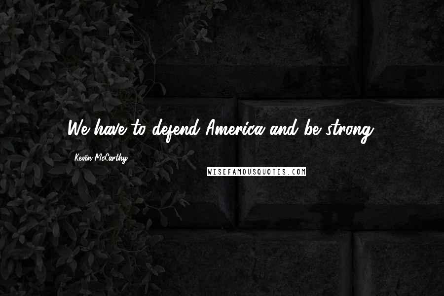 Kevin McCarthy Quotes: We have to defend America and be strong.