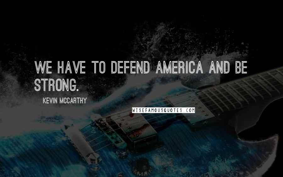 Kevin McCarthy Quotes: We have to defend America and be strong.