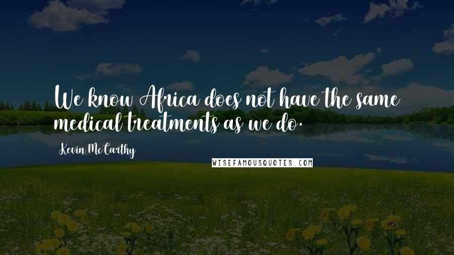 Kevin McCarthy Quotes: We know Africa does not have the same medical treatments as we do.