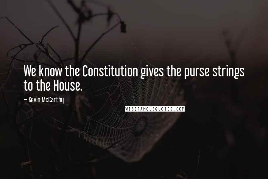 Kevin McCarthy Quotes: We know the Constitution gives the purse strings to the House.