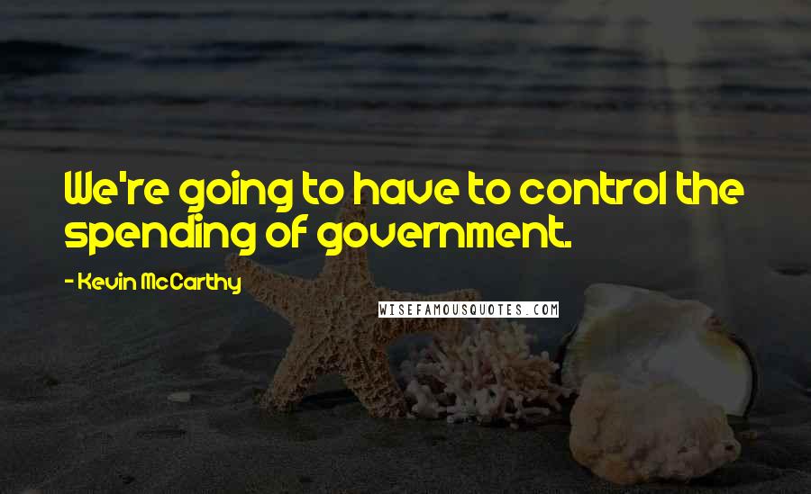 Kevin McCarthy Quotes: We're going to have to control the spending of government.