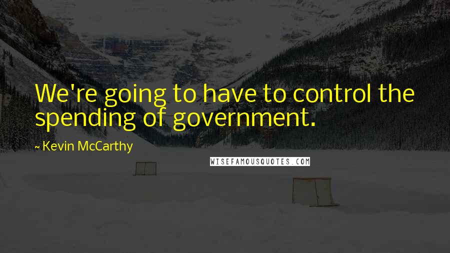 Kevin McCarthy Quotes: We're going to have to control the spending of government.