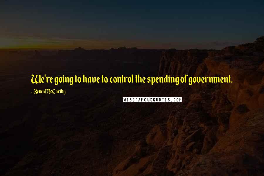 Kevin McCarthy Quotes: We're going to have to control the spending of government.