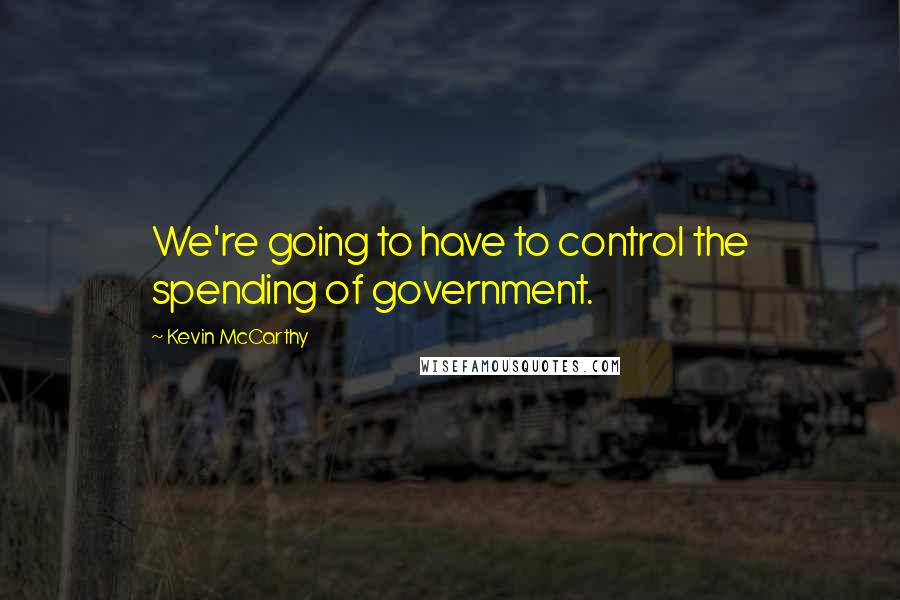 Kevin McCarthy Quotes: We're going to have to control the spending of government.