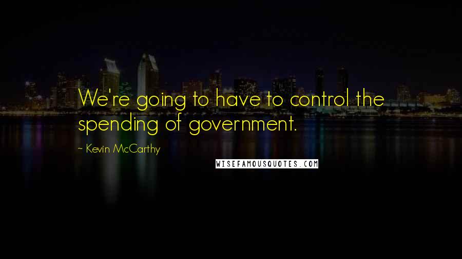 Kevin McCarthy Quotes: We're going to have to control the spending of government.