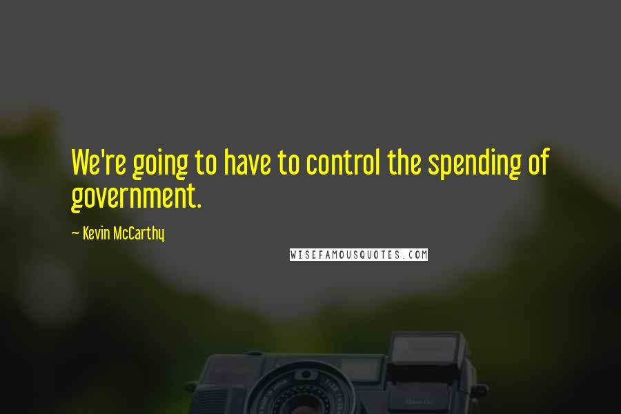 Kevin McCarthy Quotes: We're going to have to control the spending of government.