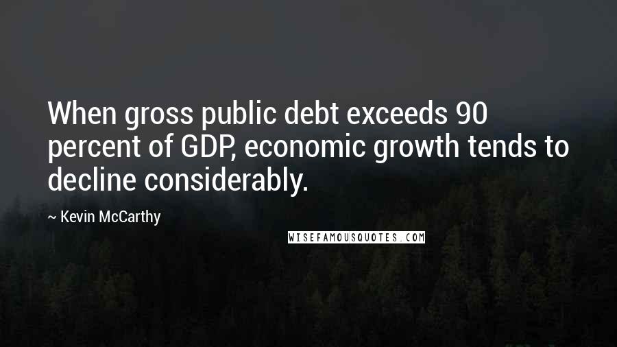Kevin McCarthy Quotes: When gross public debt exceeds 90 percent of GDP, economic growth tends to decline considerably.