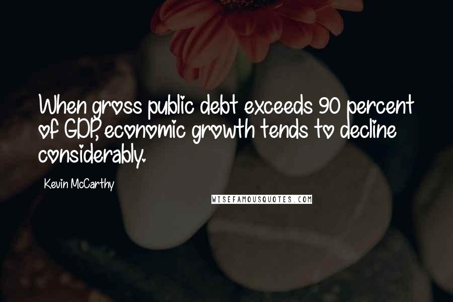 Kevin McCarthy Quotes: When gross public debt exceeds 90 percent of GDP, economic growth tends to decline considerably.