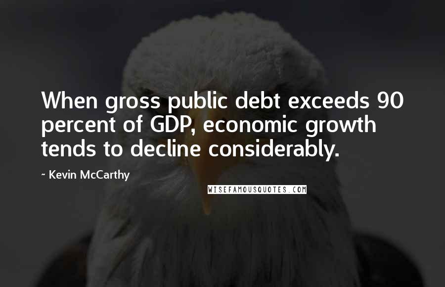 Kevin McCarthy Quotes: When gross public debt exceeds 90 percent of GDP, economic growth tends to decline considerably.