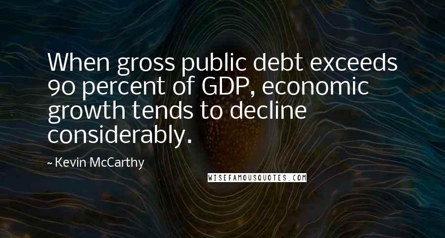 Kevin McCarthy Quotes: When gross public debt exceeds 90 percent of GDP, economic growth tends to decline considerably.