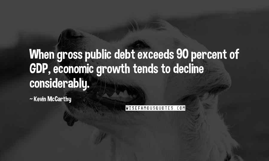 Kevin McCarthy Quotes: When gross public debt exceeds 90 percent of GDP, economic growth tends to decline considerably.