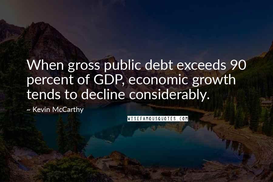 Kevin McCarthy Quotes: When gross public debt exceeds 90 percent of GDP, economic growth tends to decline considerably.