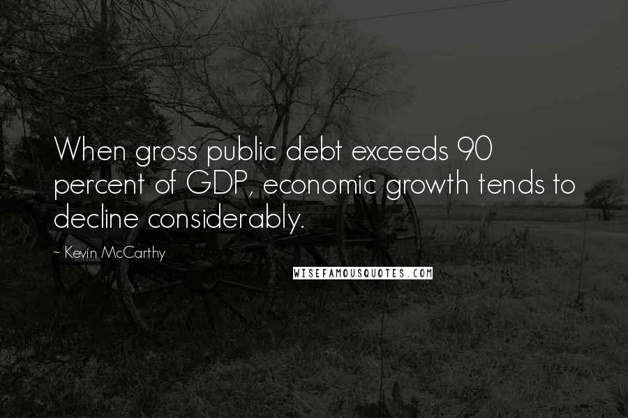 Kevin McCarthy Quotes: When gross public debt exceeds 90 percent of GDP, economic growth tends to decline considerably.