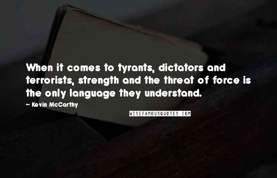 Kevin McCarthy Quotes: When it comes to tyrants, dictators and terrorists, strength and the threat of force is the only language they understand.