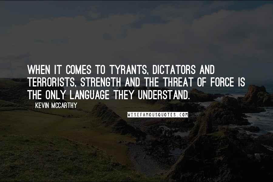 Kevin McCarthy Quotes: When it comes to tyrants, dictators and terrorists, strength and the threat of force is the only language they understand.