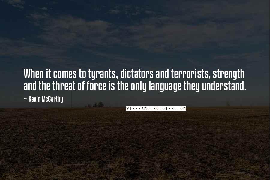 Kevin McCarthy Quotes: When it comes to tyrants, dictators and terrorists, strength and the threat of force is the only language they understand.