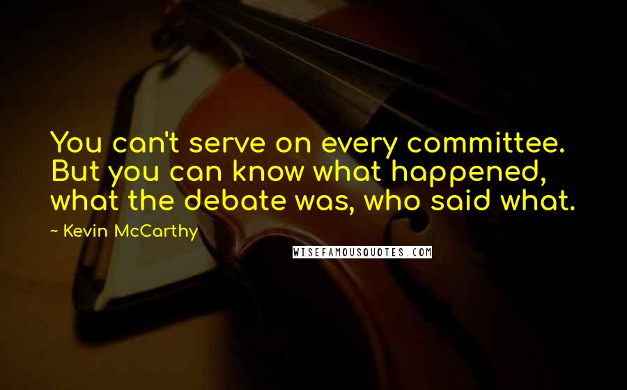 Kevin McCarthy Quotes: You can't serve on every committee. But you can know what happened, what the debate was, who said what.