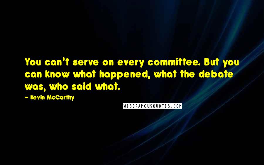 Kevin McCarthy Quotes: You can't serve on every committee. But you can know what happened, what the debate was, who said what.