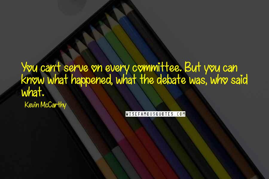 Kevin McCarthy Quotes: You can't serve on every committee. But you can know what happened, what the debate was, who said what.