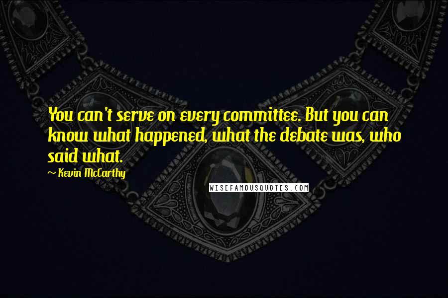 Kevin McCarthy Quotes: You can't serve on every committee. But you can know what happened, what the debate was, who said what.