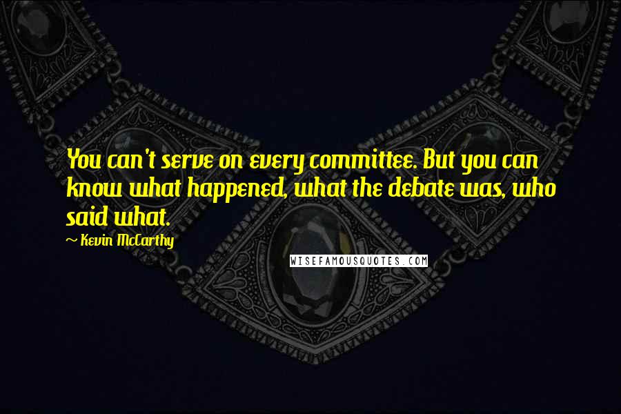 Kevin McCarthy Quotes: You can't serve on every committee. But you can know what happened, what the debate was, who said what.