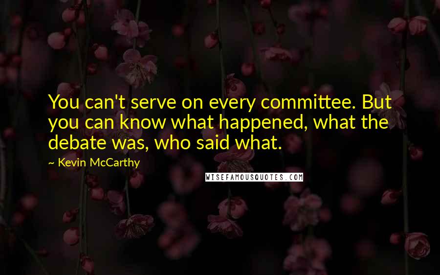 Kevin McCarthy Quotes: You can't serve on every committee. But you can know what happened, what the debate was, who said what.