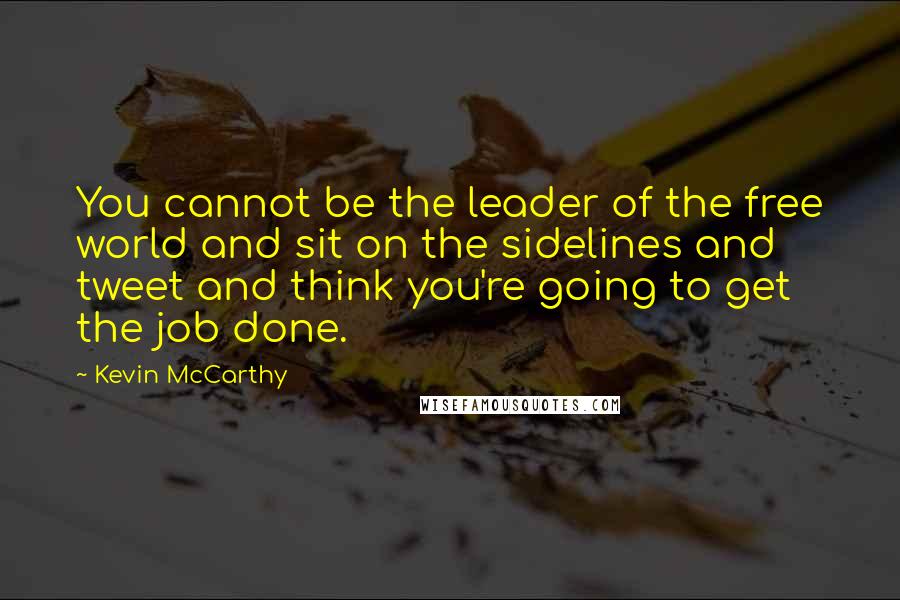 Kevin McCarthy Quotes: You cannot be the leader of the free world and sit on the sidelines and tweet and think you're going to get the job done.