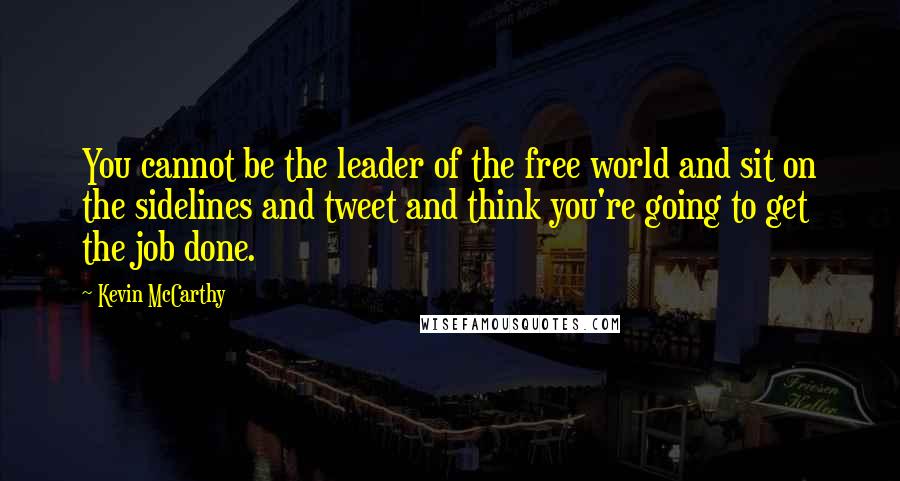 Kevin McCarthy Quotes: You cannot be the leader of the free world and sit on the sidelines and tweet and think you're going to get the job done.