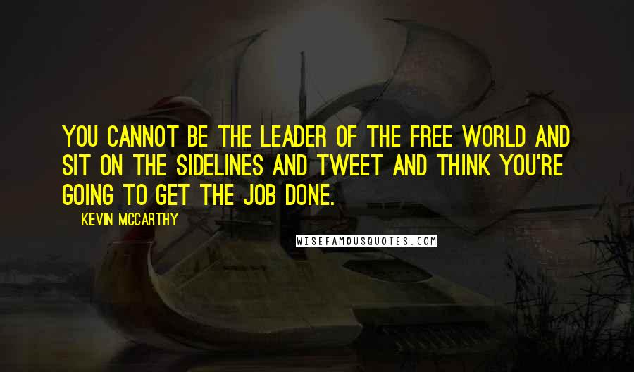 Kevin McCarthy Quotes: You cannot be the leader of the free world and sit on the sidelines and tweet and think you're going to get the job done.