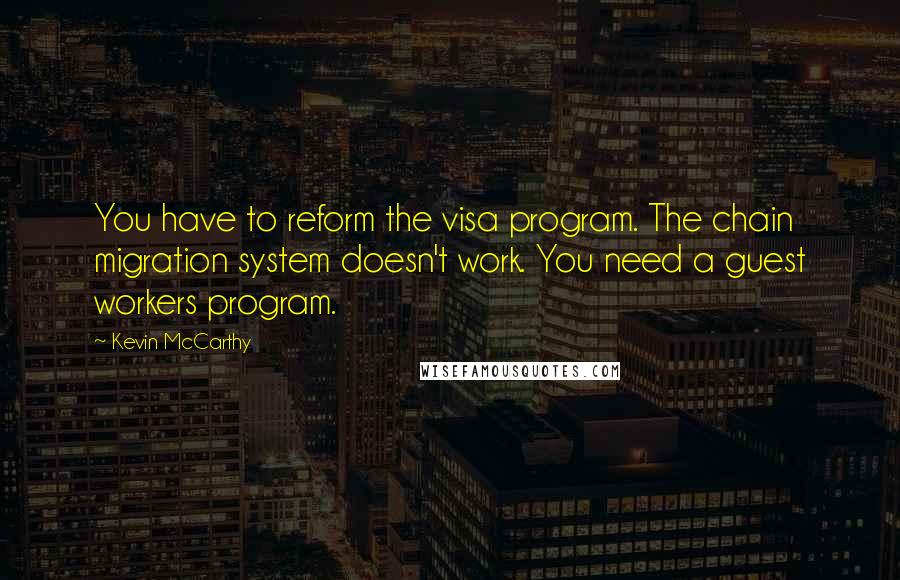Kevin McCarthy Quotes: You have to reform the visa program. The chain migration system doesn't work. You need a guest workers program.