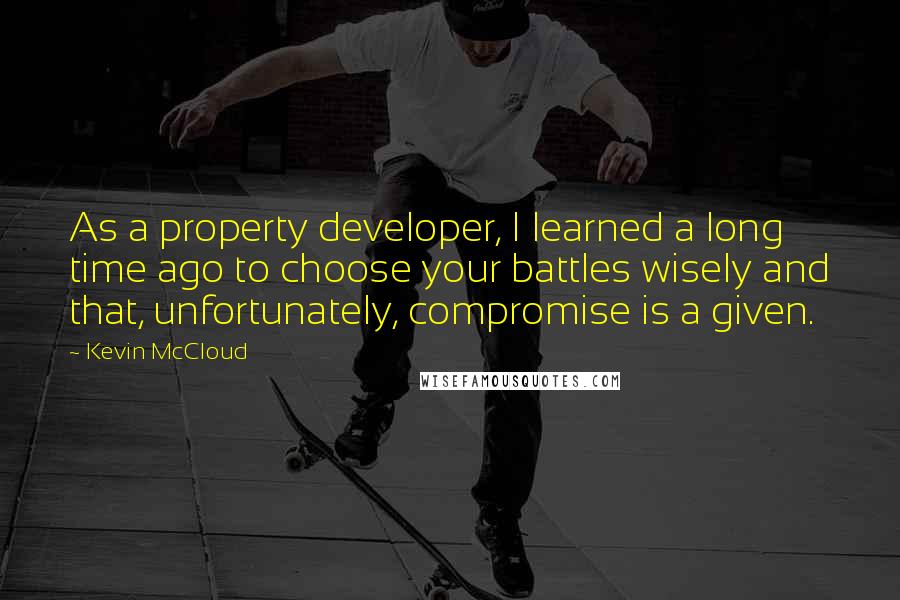 Kevin McCloud Quotes: As a property developer, I learned a long time ago to choose your battles wisely and that, unfortunately, compromise is a given.