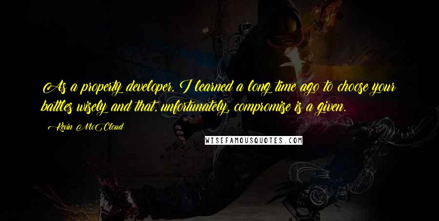 Kevin McCloud Quotes: As a property developer, I learned a long time ago to choose your battles wisely and that, unfortunately, compromise is a given.