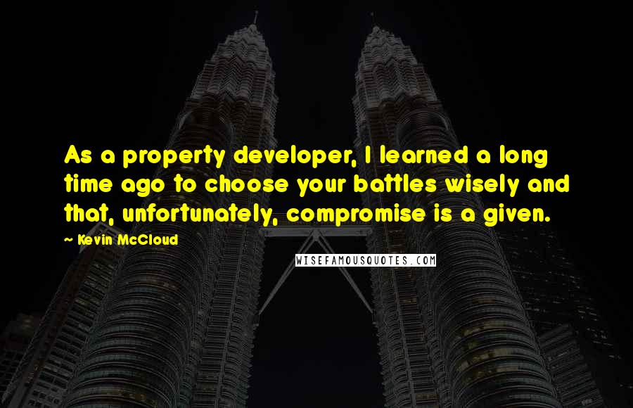 Kevin McCloud Quotes: As a property developer, I learned a long time ago to choose your battles wisely and that, unfortunately, compromise is a given.