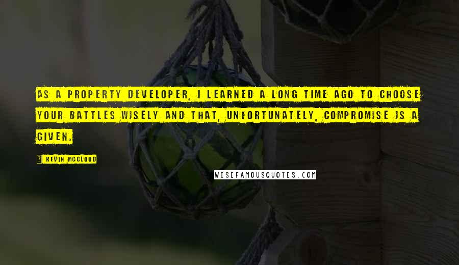 Kevin McCloud Quotes: As a property developer, I learned a long time ago to choose your battles wisely and that, unfortunately, compromise is a given.