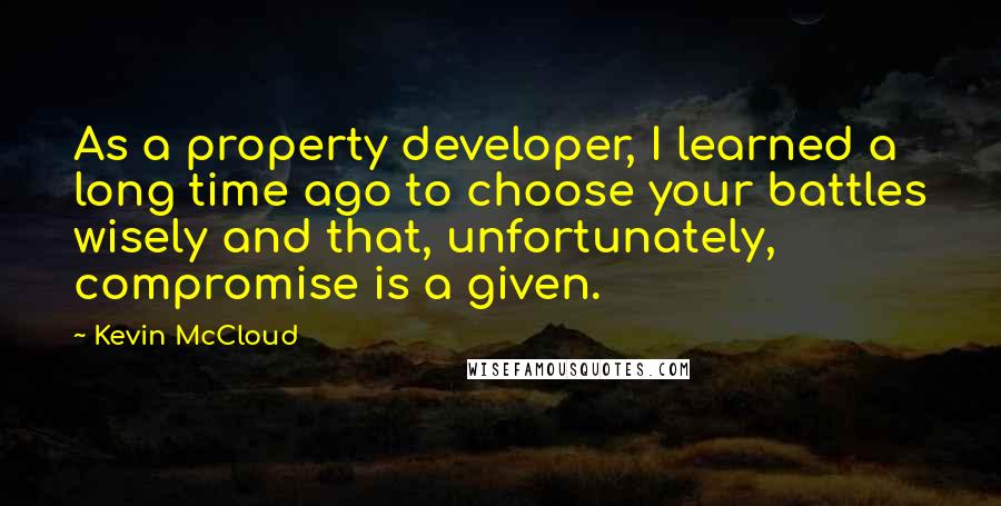 Kevin McCloud Quotes: As a property developer, I learned a long time ago to choose your battles wisely and that, unfortunately, compromise is a given.