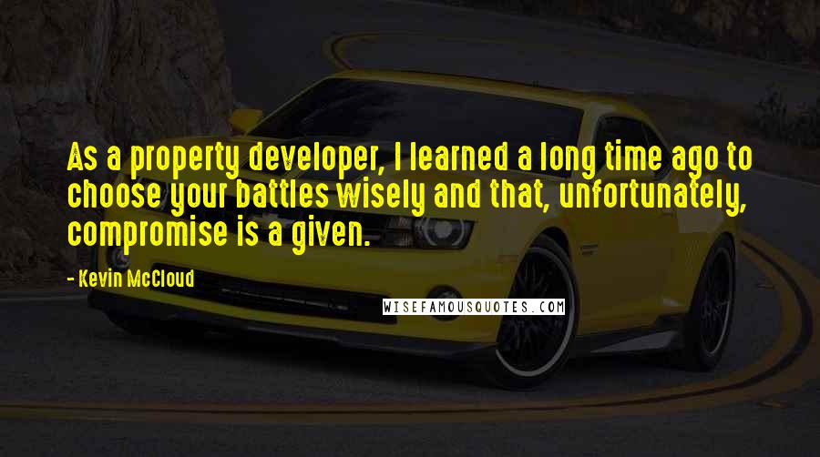 Kevin McCloud Quotes: As a property developer, I learned a long time ago to choose your battles wisely and that, unfortunately, compromise is a given.