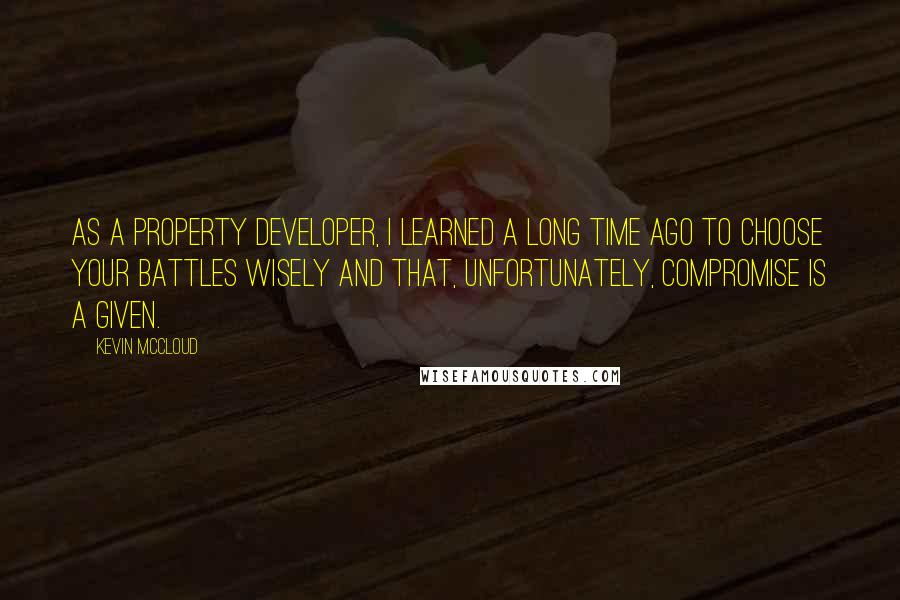 Kevin McCloud Quotes: As a property developer, I learned a long time ago to choose your battles wisely and that, unfortunately, compromise is a given.